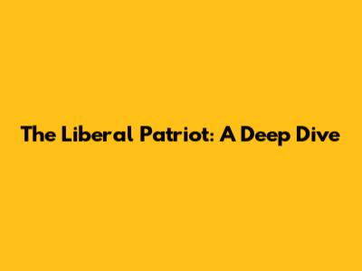The Liberal Patriot: A Deep Dive