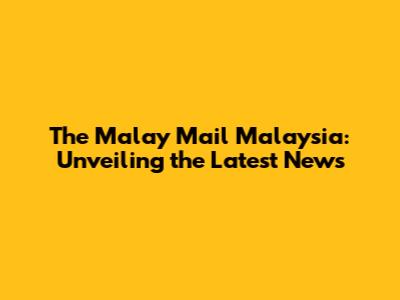 The Malay Mail Malaysia: Unveiling the Latest News