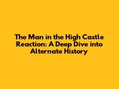 The Man in the High Castle Reaction: A Deep Dive into Alternate History