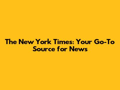 The New York Times: Your Go-To Source for News