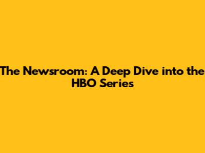 The Newsroom: A Deep Dive into the HBO Series