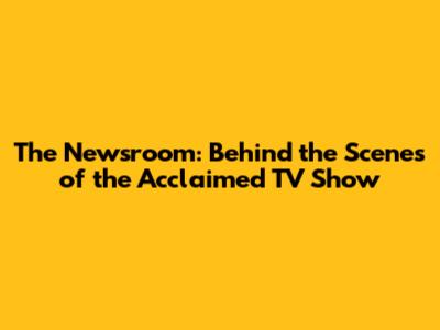 The Newsroom: Behind the Scenes of the Acclaimed TV Show