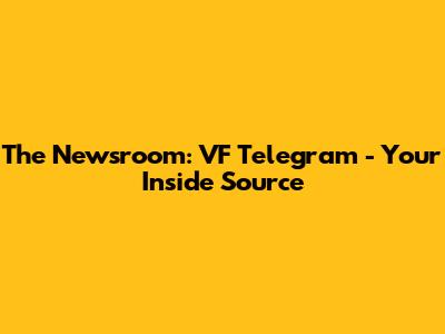 The Newsroom: VF Telegram - Your Inside Source