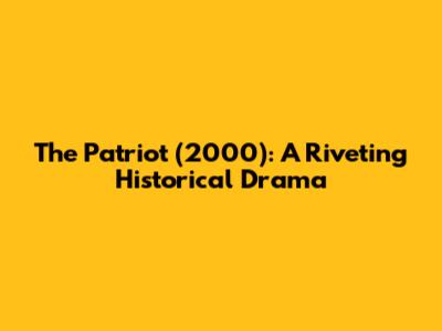 The Patriot (2000): A Riveting Historical Drama