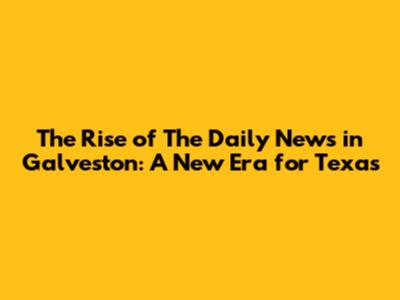 The Rise of The Daily News in Galveston: A New Era for Texas