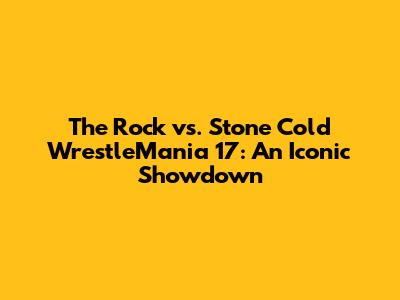 The Rock vs. Stone Cold WrestleMania 17: An Iconic Showdown