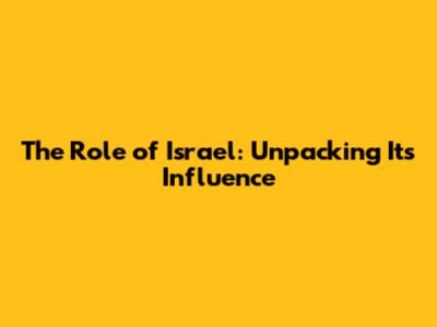 The Role of Israel: Unpacking Its Influence