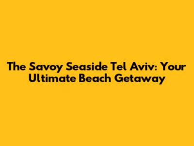 The Savoy Seaside Tel Aviv: Your Ultimate Beach Getaway