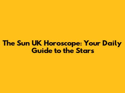 The Sun UK Horoscope: Your Daily Guide to the Stars