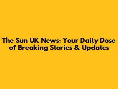 The Sun UK News: Your Daily Dose of Breaking Stories & Updates