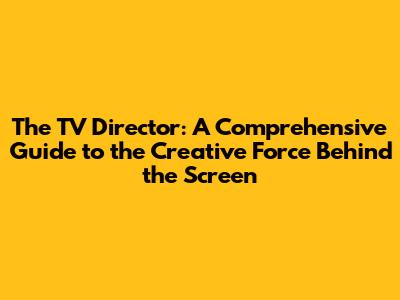 The TV Director: A Comprehensive Guide to the Creative Force Behind the Screen