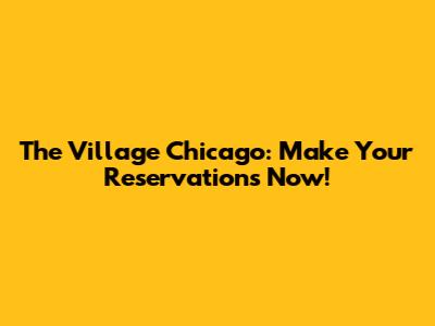 The Village Chicago: Make Your Reservations Now!