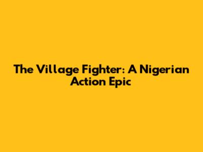The Village Fighter: A Nigerian Action Epic