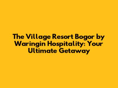 The Village Resort Bogor by Waringin Hospitality: Your Ultimate Getaway