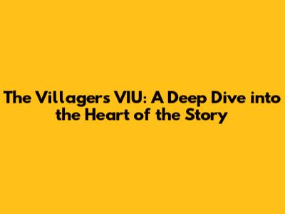 The Villagers VIU: A Deep Dive into the Heart of the Story
