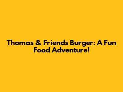 Thomas & Friends Burger: A Fun Food Adventure!