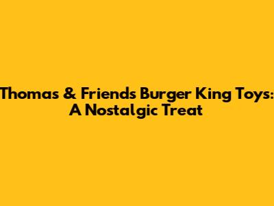Thomas & Friends Burger King Toys: A Nostalgic Treat