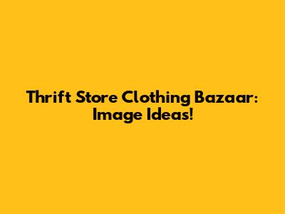 Thrift Store Clothing Bazaar: Image Ideas!