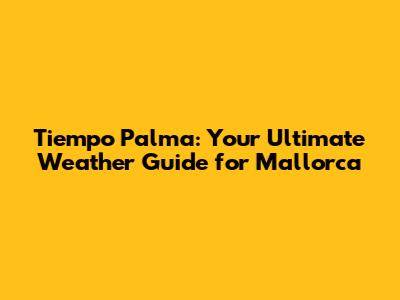 Tiempo Palma: Your Ultimate Weather Guide for Mallorca