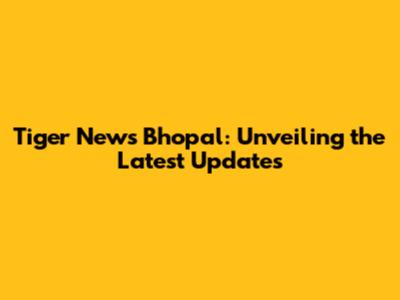 Tiger News Bhopal: Unveiling the Latest Updates