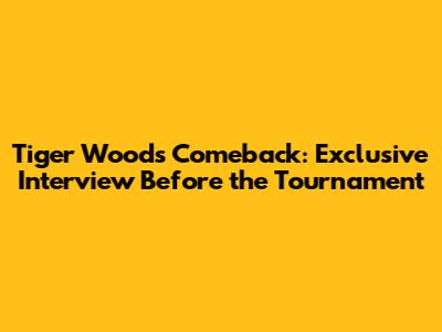 Tiger Woods' Comeback: Exclusive Interview Before the Tournament