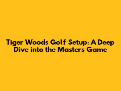 Tiger Woods' Golf Setup: A Deep Dive into the Master's Game
