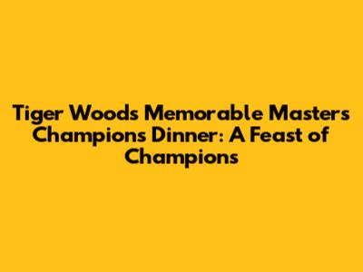 Tiger Woods' Memorable Masters Champions Dinner: A Feast of Champions