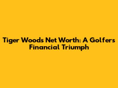 Tiger Woods' Net Worth: A Golfer's Financial Triumph