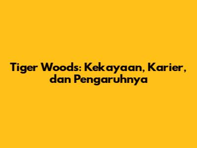 Tiger Woods: Kekayaan, Karier, dan Pengaruhnya