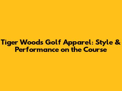 Tiger Woods Golf Apparel: Style & Performance on the Course