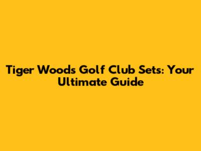 Tiger Woods Golf Club Sets: Your Ultimate Guide