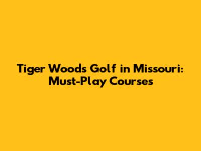 Tiger Woods Golf in Missouri: Must-Play Courses