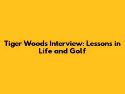Tiger Woods Interview: Lessons in Life and Golf