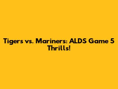 Tigers vs. Mariners: ALDS Game 5 Thrills!