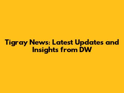 Tigray News: Latest Updates and Insights from DW