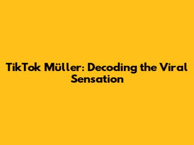 TikTok Müller: Decoding the Viral Sensation