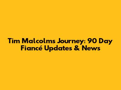 Tim Malcolm's Journey: 90 Day Fiancé Updates & News