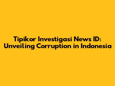 Tipikor Investigasi News ID: Unveiling Corruption in Indonesia