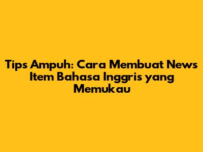 Tips Ampuh: Cara Membuat News Item Bahasa Inggris yang Memukau