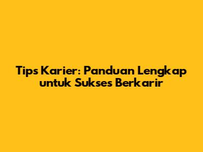 Tips Karier: Panduan Lengkap untuk Sukses Berkarir