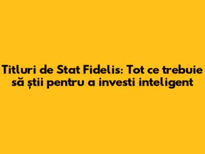 Titluri de Stat Fidelis: Tot ce trebuie să știi pentru a investi inteligent