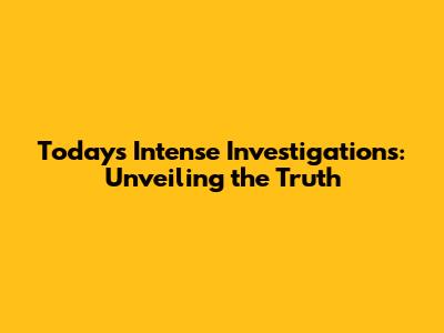 Today's Intense Investigations: Unveiling the Truth