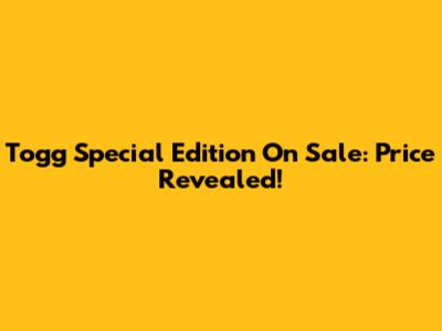 Togg Special Edition On Sale: Price Revealed!