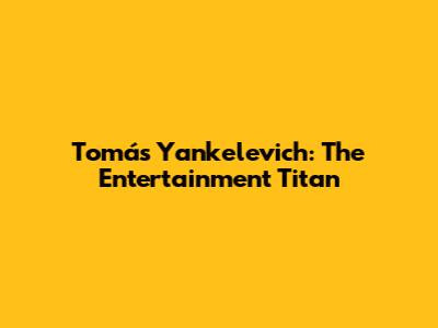 Tomás Yankelevich: The Entertainment Titan