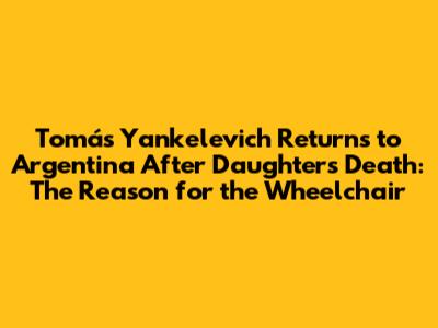 Tomás Yankelevich Returns to Argentina After Daughter's Death: The Reason for the Wheelchair