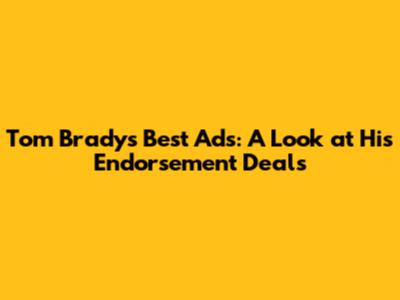 Tom Brady's Best Ads: A Look at His Endorsement Deals