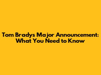 Tom Brady's Major Announcement: What You Need to Know