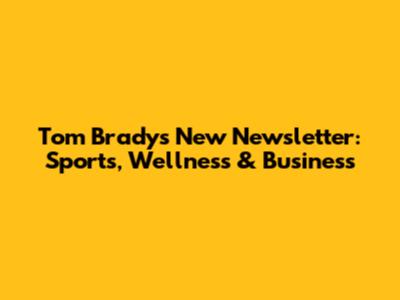 Tom Brady's New Newsletter: Sports, Wellness & Business