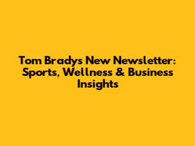 Tom Brady's New Newsletter: Sports, Wellness & Business Insights