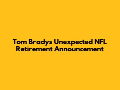Tom Brady's Unexpected NFL Retirement Announcement